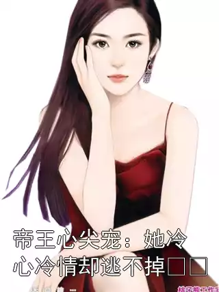 帝王心尖宠：她冷心冷情却逃不掉​​小说