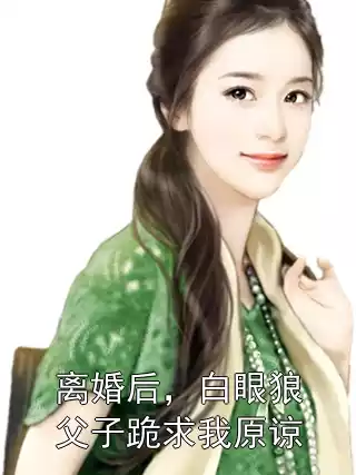 离婚后，白眼狼父子跪求我原谅