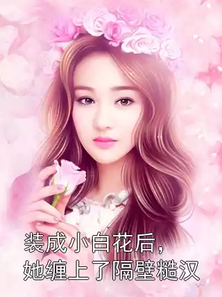 装成小白花后，她缠上了隔壁糙汉小说