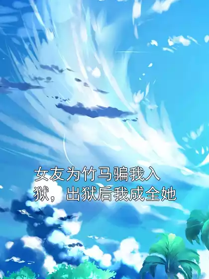女友为竹马骗我入狱，出狱后我成全她小说