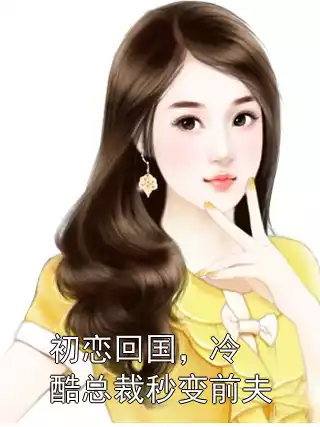 初恋回国，冷酷总裁秒变前夫小说