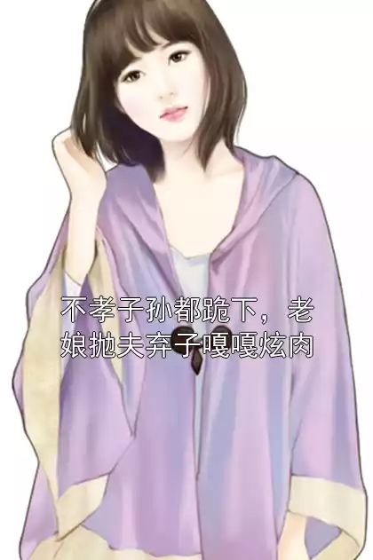不孝子孙都跪下，老娘抛夫弃子嘎嘎炫肉小说
