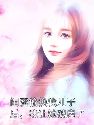 闺蜜偷换我儿子后，我让她破房了小说