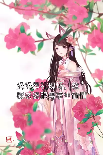 妈妈葬礼现场，教授老婆跟男学生偷情小说