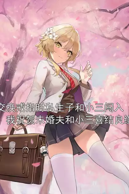 交换戒指时私生子和小三闯入，我祝贺未婚夫和小三喜结良缘小说