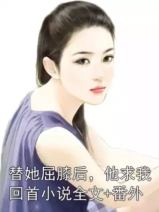 替她屈膝后，他求我回首小说全文+番外