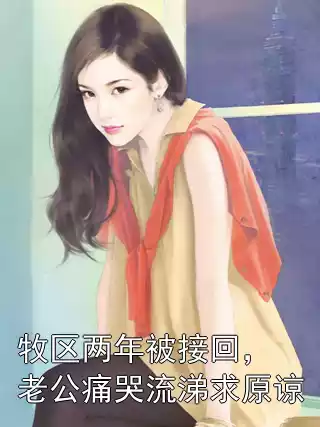 牧区两年被接回，老公痛哭流涕求原谅小说