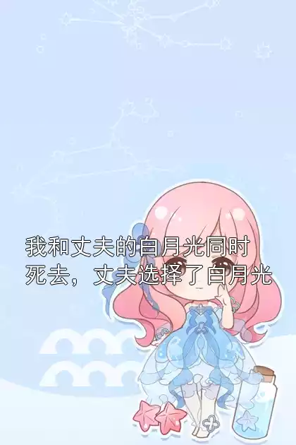 我和丈夫的白月光同时死去，丈夫选择了白月光