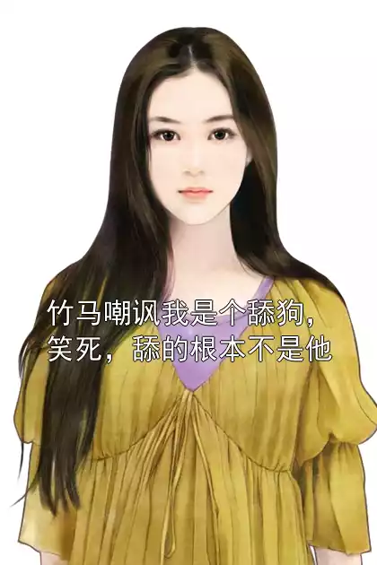 竹马嘲讽我是个舔狗，笑死，舔的根本不是他小说