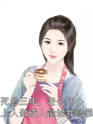 死后三年，老公把心上人做成人彘给我赔罪