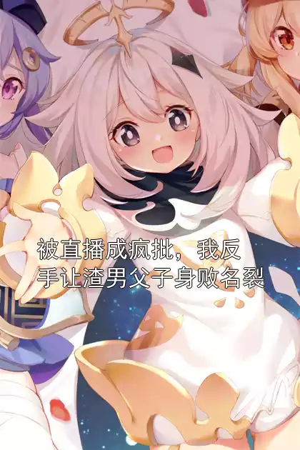 被直播成疯批，我反手让渣男父子身败名裂