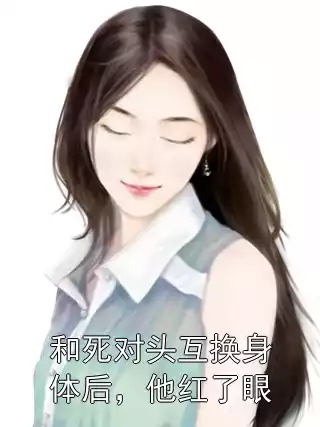 和死对头互换身体后，他红了眼小说