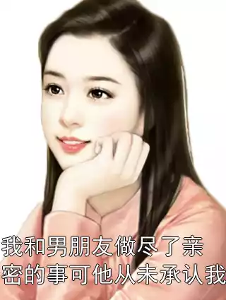 我和男朋友做尽了亲密的事可他从未承认我小说