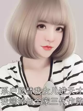 关系户顶替我女儿进天才班，我端掉他全家三代作弊犯小说