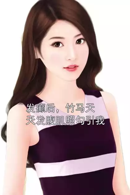 发癫后，竹马天天发腹肌照勾引我小说