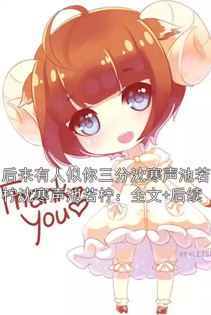 后来有人似你三分沈寒声池若柠沈寒声池若柠：全文+后续小说