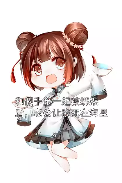 和假千金一起被绑架后，老公让我死在海里