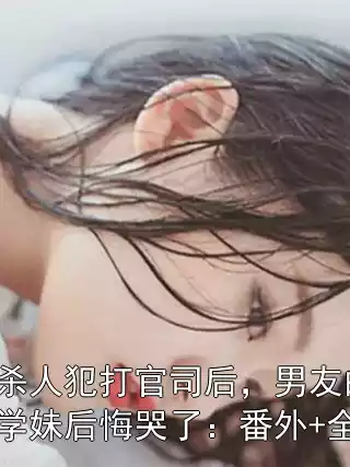 帮杀人犯打官司后，男友的小学妹后悔哭了：番外+全文