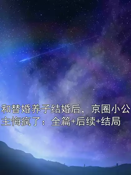 和替婚养子结婚后，京圈小公主悔疯了：全篇+后续+结局小说