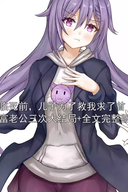 临死前，儿子为了救我求了首富老公三次大结局+全文完整版小说