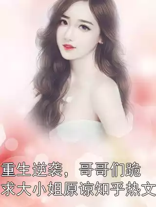 重生逆袭，哥哥们跪求大小姐原谅知乎热文