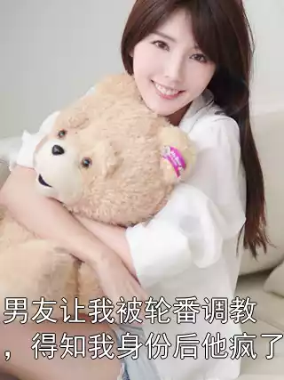 男友让我被轮番调教，得知我身份后他疯了小说