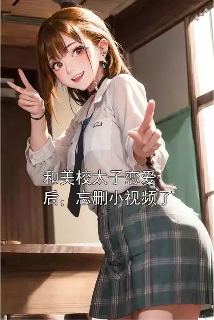 和美校太子恋爱后，忘删小视频了