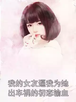 我的女友逼我为她出车祸的初恋输血小说