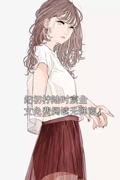 纪初柠陆时宸全文免费阅读无弹窗小说