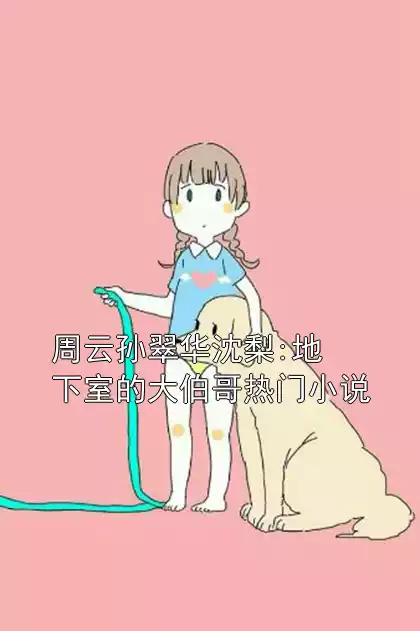 周云孙翠华沈梨:地下室的大伯哥热门小说小说