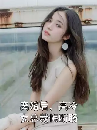 离婚后，高冷女总裁悔断肠