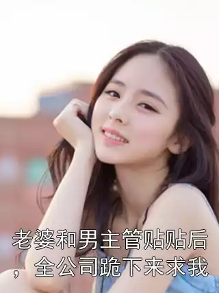 老婆和男主管贴贴后，全公司跪下来求我小说
