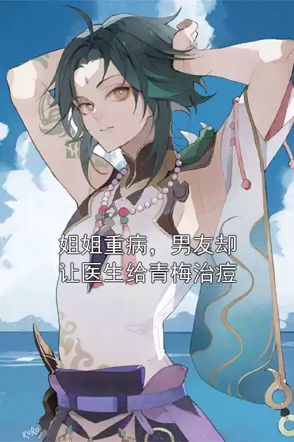 姐姐重病，男友却让医生给青梅治痘小说