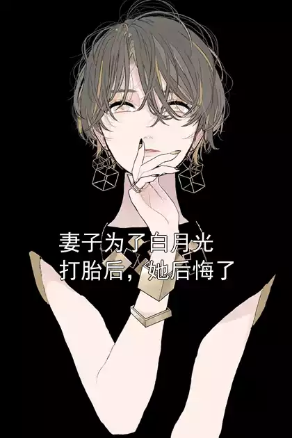 妻子为了白月光打胎后，她后悔了小说