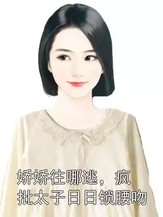 娇娇往哪逃，疯批太子日日锁腰吻小说