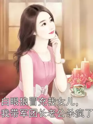 白眼狼冒充我女儿，我带军团长老公杀疯了