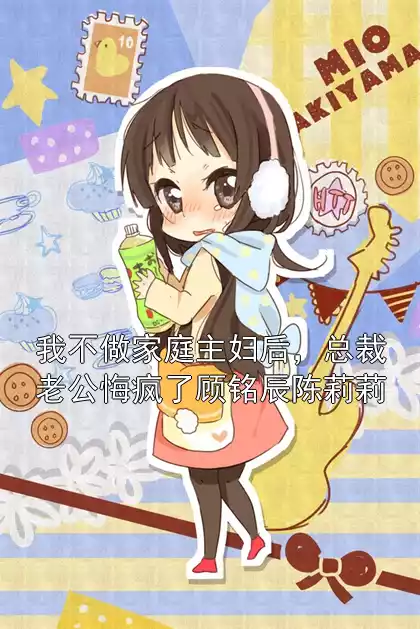 我不做家庭主妇后，总裁老公悔疯了顾铭辰陈莉莉