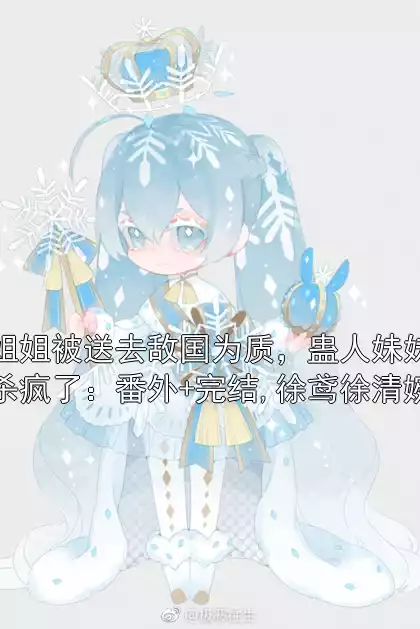 姐姐被送去敌国为质，蛊人妹妹杀疯了：番外+完结,徐鸢徐清婉小说