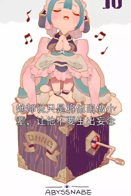 她却说只是将他当做小辈，让他不要生出妄念小说