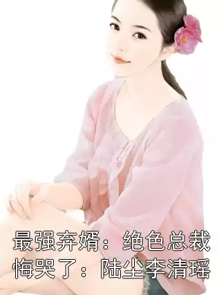 最强弃婿：绝色总裁悔哭了：陆尘李清瑶