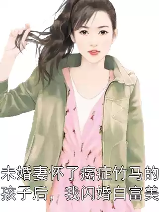 未婚妻怀了癌症竹马的孩子后，我闪婚白富美