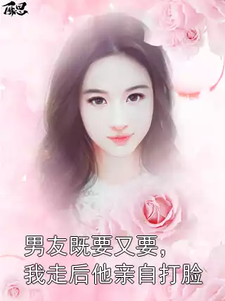 男友既要又要，我走后他亲自打脸小说