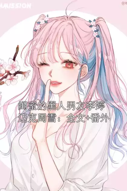闺蜜的黑人男友李婷迈克周雪：全文+番外