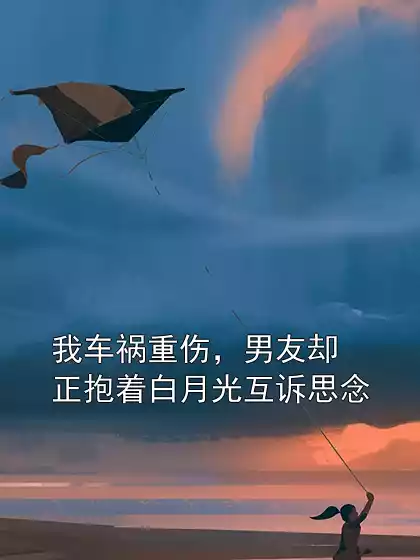 我车祸重伤，男友却正抱着白月光互诉思念小说