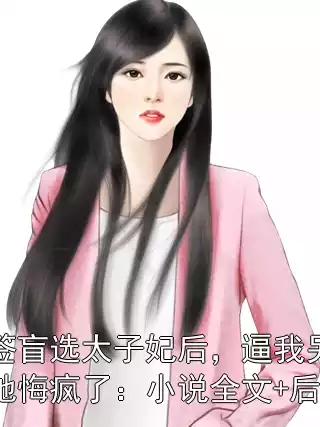 抽签盲选太子妃后，逼我另娶的她悔疯了：小说全文+后续