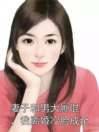 妻子和男大厮混，我离婚冷脸成全小说