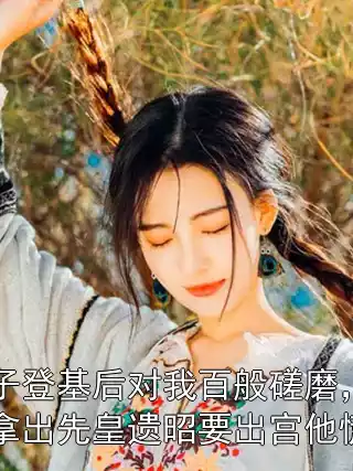 太子登基后对我百般磋磨，我拿出先皇遗昭要出宫他慌了小说