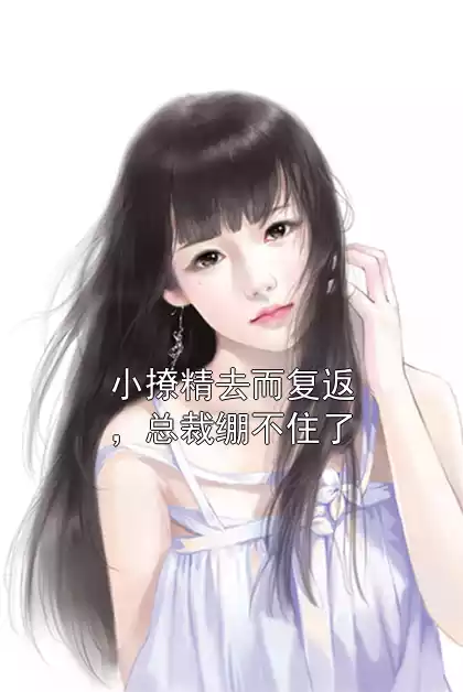 小撩精去而复返，总裁绷不住了小说
