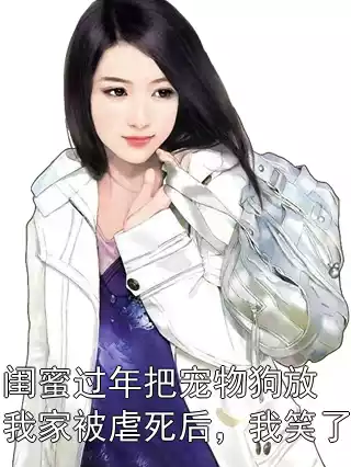 闺蜜过年把宠物狗放我家被虐死后，我笑了小说