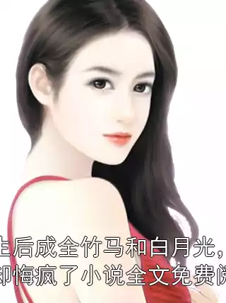 重生后成全竹马和白月光，他却悔疯了小说全文免费阅读小说